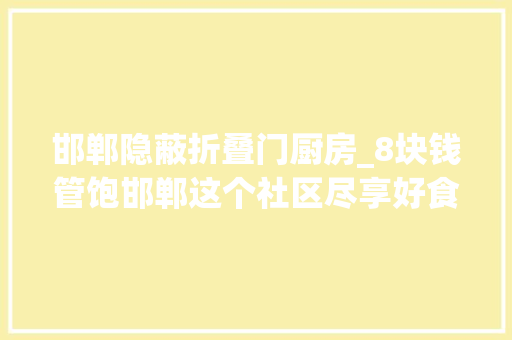 邯郸隐蔽折叠门厨房_8块钱管饱邯郸这个社区尽享好食光