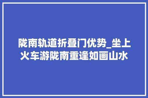 陇南轨道折叠门优势_坐上火车游陇南重逢如画山水