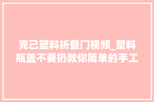 克己塑料折叠门视频_塑料瓶盖不要扔教你简单的手工制作方法变废为宝成品太实用了