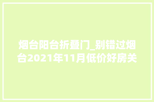 烟台阳台折叠门_别错过烟台2021年11月低价好房关注部分房源9折特定房源送3万家电再享98折