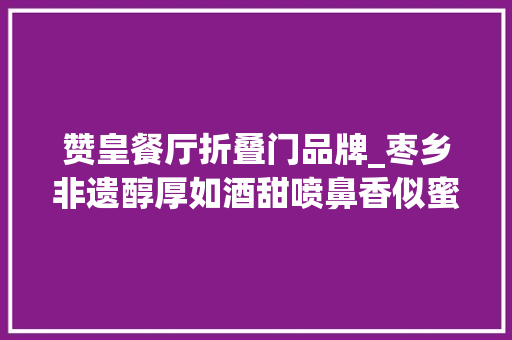 赞皇餐厅折叠门品牌_枣乡非遗醇厚如酒甜喷鼻香似蜜