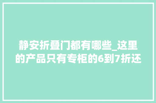 静安折叠门都有哪些_这里的产品只有专柜的6到7折还等什么冲