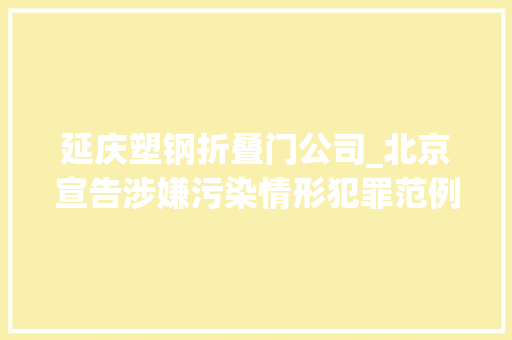 延庆塑钢折叠门公司_北京宣告涉嫌污染情形犯罪范例案例