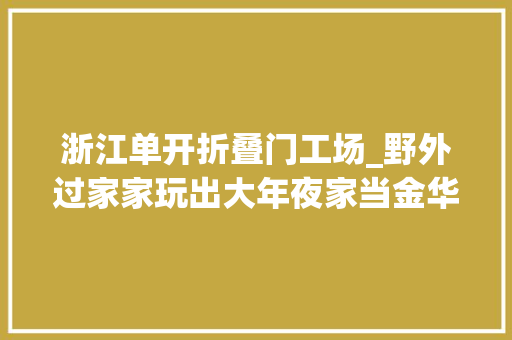 浙江单开折叠门工场_野外过家家玩出大年夜家当金华户外露营装备制造占浙江荆棘铜驼