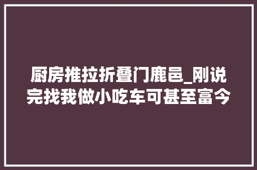 厨房推拉折叠门鹿邑_刚说完找我做小吃车可甚至富今天就来了油烟净化器