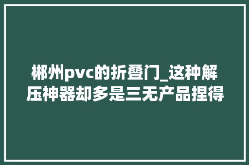 郴州pvc的折叠门_这种解压神器却多是三无产品捏得闻不得