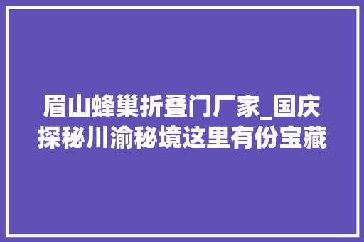 眉山蜂巢折叠门厂家_国庆探秘川渝秘境这里有份宝藏之旅攻略请查收