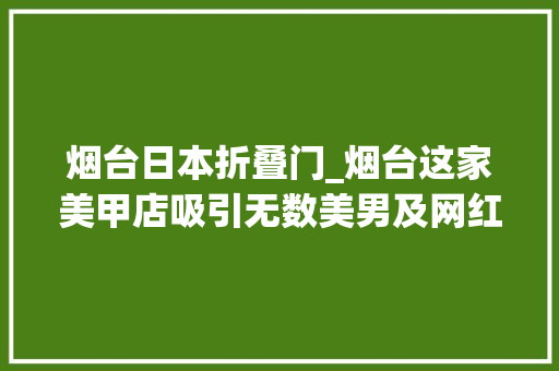 烟台日本折叠门_烟台这家美甲店吸引无数美男及网红比来开业更有许多若干活动