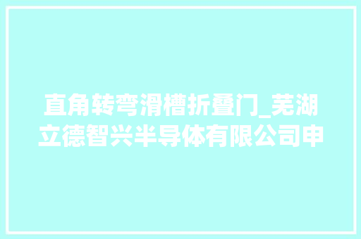 直角转弯滑槽折叠门_芜湖立德智兴半导体有限公司申请一种沾锡加工装配专利提高线束沾锡加工效率