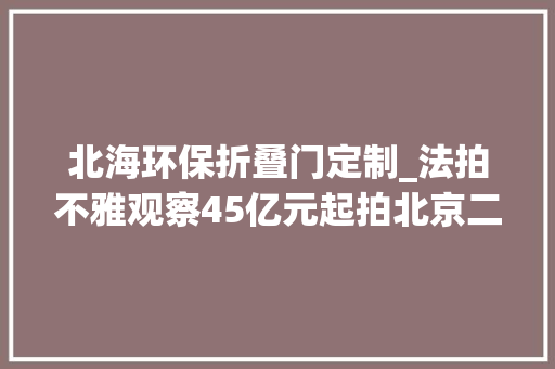 北海环保折叠门定制_法拍不雅观察45亿元起拍北京二环内一皇家风格仿古建大年夜院将被拍卖