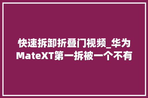 快速拆卸折叠门视频_华为MateXT第一拆被一个不有名的工作室拆开直接打脸扬长顺
