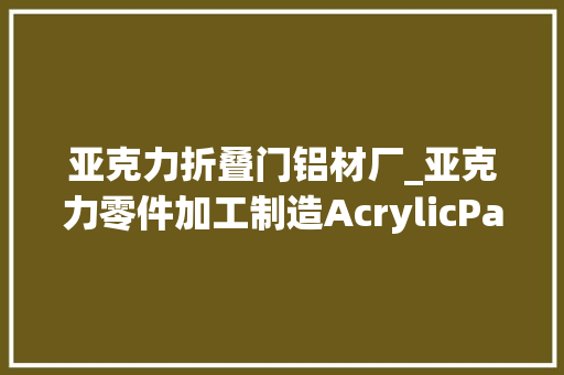 亚克力折叠门铝材厂_亚克力零件加工制造AcrylicPartsMachiningandManufacturing