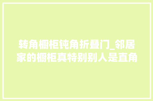 转角橱柜钝角折叠门_邻居家的橱柜真特别别人是直角转角他家却是钝角的