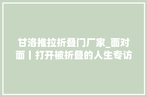 甘洛推拉折叠门厂家_面对面丨打开被折叠的人生专访北京大年夜学公民病院年夜夫刘海鹰
