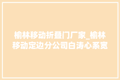 榆林移动折叠门厂家_榆林移动定边分公司白涛心系宽带梦奋斗致青春
