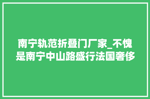 南宁轨范折叠门厂家_不愧是南宁中山路盛行法国奢侈箱包戈雅Goyard