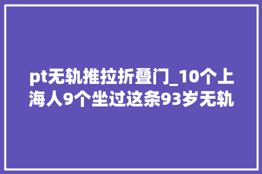 pt无轨推拉折叠门_10个上海人9个坐过这条93岁无轨电车满载回忆明年将迎重大年夜进级