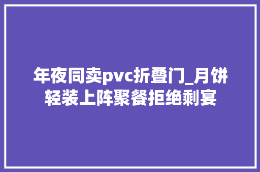年夜同卖pvc折叠门_月饼轻装上阵聚餐拒绝剩宴