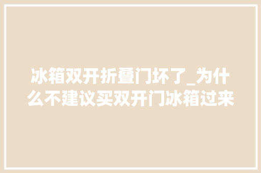 冰箱双开折叠门坏了_为什么不建议买双开门冰箱过来人说出大年夜实话别被忽悠了