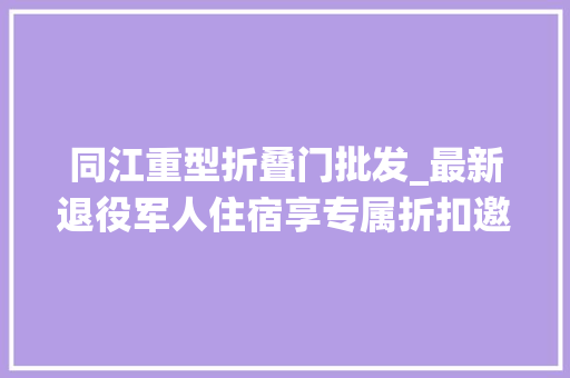 同江重型折叠门批发_最新退役军人住宿享专属折扣邀请全国战友前来体验