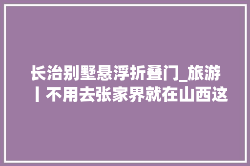 长治别墅悬浮折叠门_旅游丨不用去张家界就在山西这7条高空玻璃桥超刺激你敢走吗