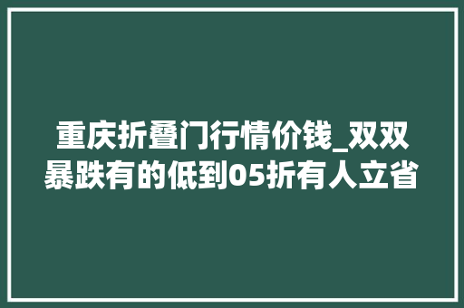 重庆折叠门行情价钱_双双暴跌有的低到05折有人立省10000元