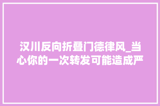 汉川反向折叠门德律风_当心你的一次转发可能造成严重后果