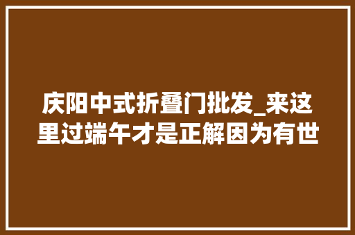 庆阳中式折叠门批发_来这里过端午才是正解因为有世界上最大年夜的喷鼻香包
