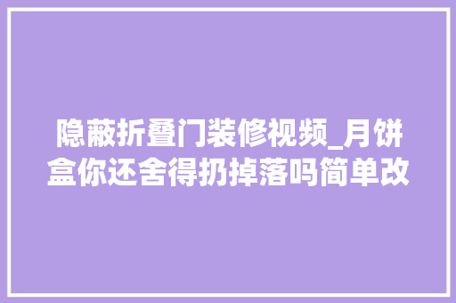 隐蔽折叠门装修视频_月饼盒你还舍得扔掉落吗简单改造一下这样用全家都夸好