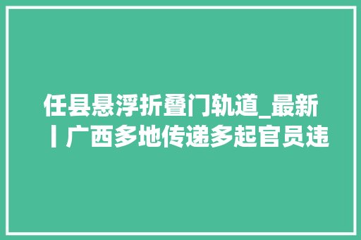 任县悬浮折叠门轨道_最新丨广西多地传递多起官员违法违规范例案例
