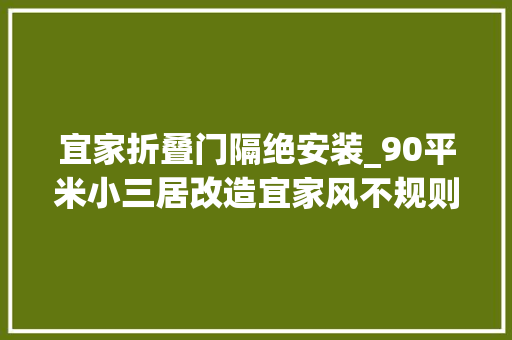 宜家折叠门隔绝安装_90平米小三居改造宜家风不规则弄法玩转个性家居