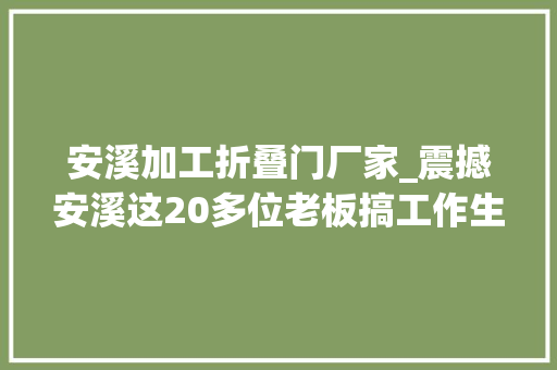 安溪加工折叠门厂家_震撼安溪这20多位老板搞工作生意红火的机会来了搭上了能抵你忙一年