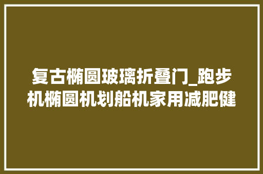 复古椭圆玻璃折叠门_跑步机椭圆机划船机家用减肥健身器材大年夜型攻略2021年关篇