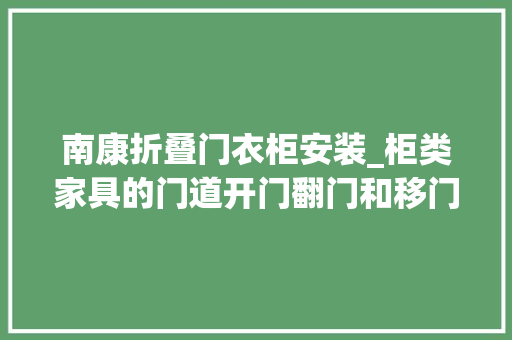 南康折叠门衣柜安装_柜类家具的门道开门翻门和移门各有什么特点要怎么选