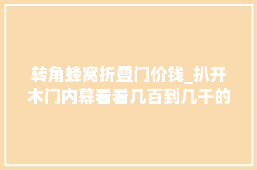 转角蜂窝折叠门价钱_扒开木门内幕看看几百到几千的木门差异在哪里