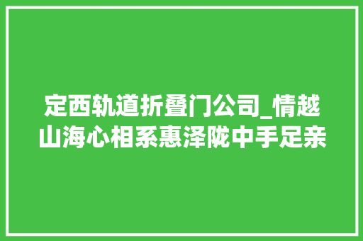 定西轨道折叠门公司_情越山海心相系惠泽陇中手足亲青岛定西器械部协作工作综述