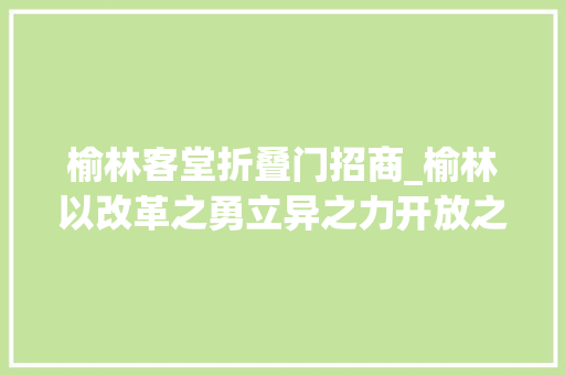 榆林客堂折叠门招商_榆林以改革之勇立异之力开放之姿引领成长之变