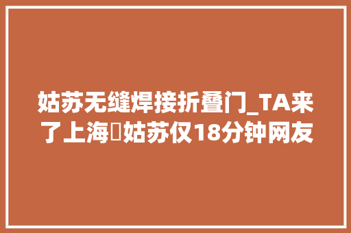 姑苏无缝焊接折叠门_TA来了上海⇋姑苏仅18分钟网友上链接
