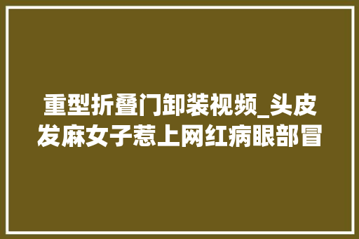 重型折叠门卸装视频_头皮发麻女子惹上网红病眼部冒出19个小疙瘩