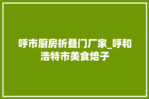 呼市厨房折叠门厂家_呼和浩特市美食焙子