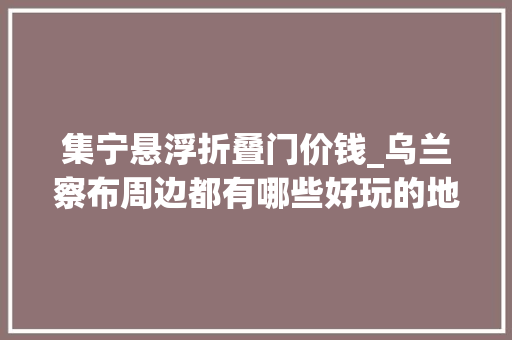 集宁悬浮折叠门价钱_乌兰察布周边都有哪些好玩的地方