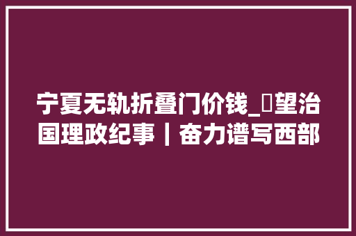 宁夏无轨折叠门价钱_瞭望治国理政纪事｜奋力谱写西部大年夜开拓新篇章