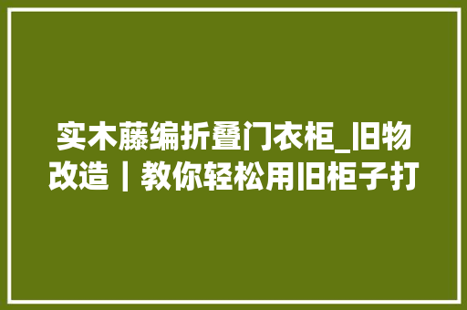 实木藤编折叠门衣柜_旧物改造｜教你轻松用旧柜子打造中古藤编柜