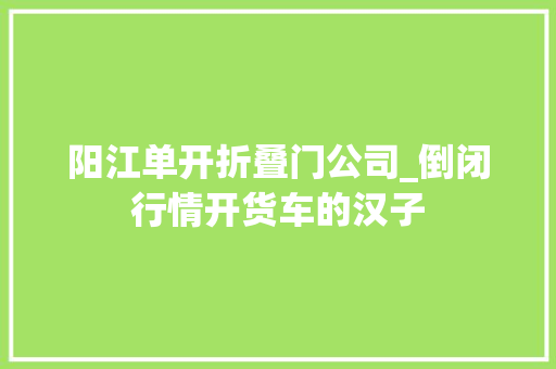 阳江单开折叠门公司_倒闭行情开货车的汉子