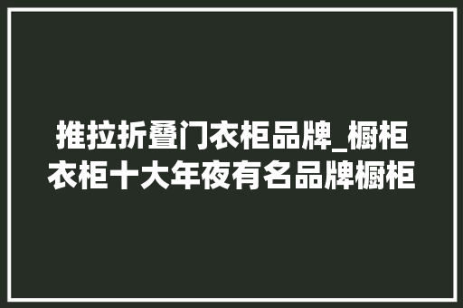 推拉折叠门衣柜品牌_橱柜衣柜十大年夜有名品牌橱柜衣柜若何选择