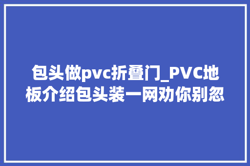 包头做pvc折叠门_PVC地板介绍包头装一网劝你别忽视PVC地板保养