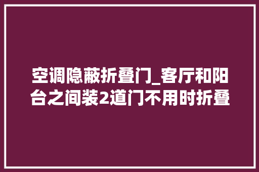 空调隐蔽折叠门_客厅和阳台之间装2道门不用时折叠推到柜内这个我怎么没想到
