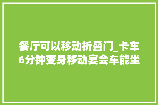 餐厅可以移动折叠门_卡车6分钟变身移动宴会车能坐200人2天收费8000元