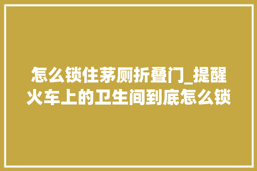 怎么锁住茅厕折叠门_提醒火车上的卫生间到底怎么锁门
