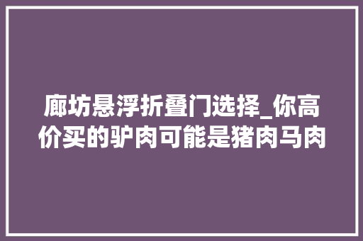 廊坊悬浮折叠门选择_你高价买的驴肉可能是猪肉马肉骡子肉记者卧底揭河间假驴肉
